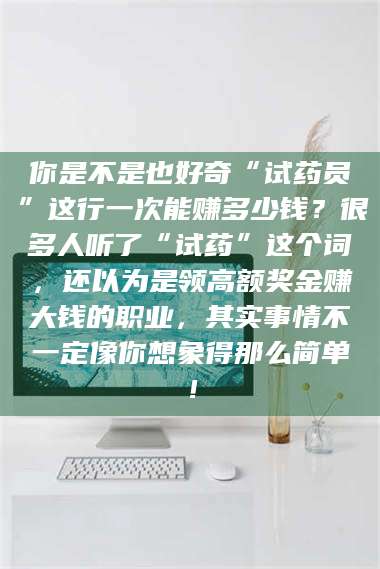 甘肃你是不是也好奇“试药员”这行一次能赚多少钱？很多人听了“试药”这个词，还以为是领高额奖金赚大钱的职业，其实事情不一定像你想象得那么简单！ 第1张