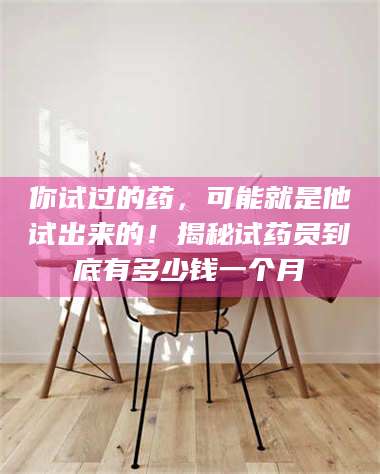 甘肃你试过的药，可能就是他试出来的！揭秘试药员到底有多少钱一个月 第1张