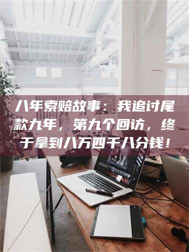 甘肃八年索赔故事：我追讨尾款九年，第九个回访，终于拿到八万四千八分钱！ 第1张