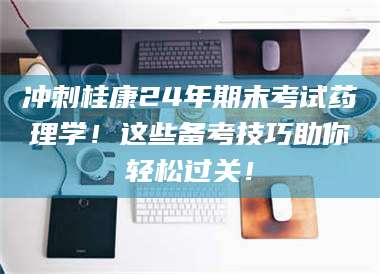 甘肃冲刺桂康24年期末考试药理学！这些备考技巧助你轻松过关！ 第1张