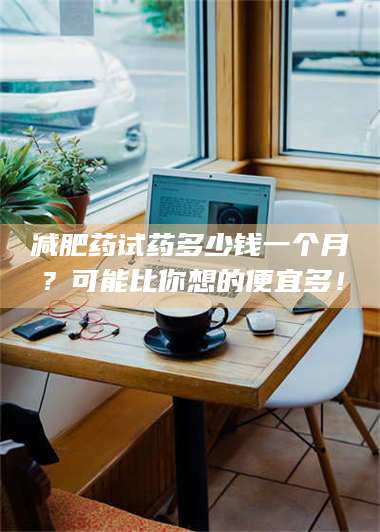 甘肃***药试药多少钱一个月?可能比你想的便宜多! 第1张 甘肃***药试药多少钱一个月?可能比你想的便宜多! 第1张