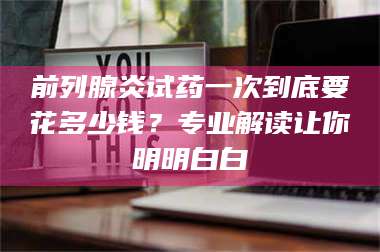 甘肃前列腺炎试药一次到底要花多少钱?专业解读让你明明白白 第1张 甘肃前列腺炎试药一次到底要花多少钱?专业解读让你明明白白 第1张