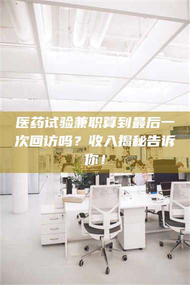 甘肃医药试验兼职算到最后一次回访吗？收入揭秘告诉你！ 第1张