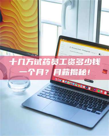 甘肃十几万试药员工资多少钱一个月？月薪揭秘！ 第1张