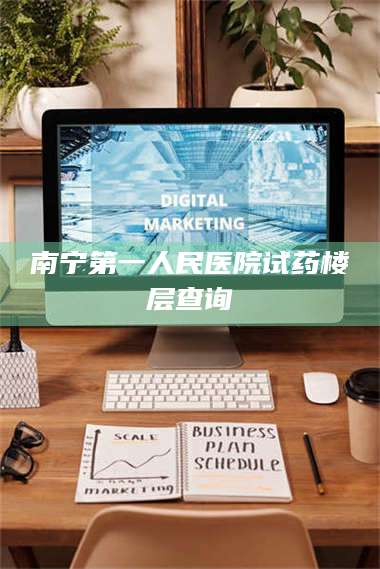 甘肃南宁第一人民医院试药楼层查询 第1张 甘肃南宁第一人民医院试药楼层查询 第1张