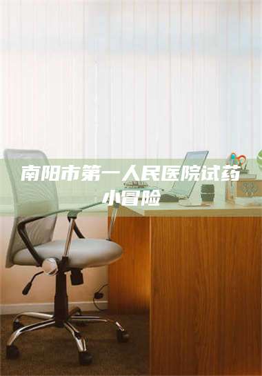 甘肃南阳市第一人民医院试药小冒险 第1张