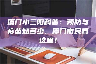 甘肃厦门小三阳科普:预防与疫苗知多少,厦门市民看这里! 第1张 甘肃厦门小三阳科普:预防与疫苗知多少,厦门市民看这里! 第1张