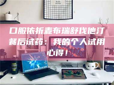 甘肃口服依折麦布瑞舒伐他汀餐后试药：我的个人试用心得！ 第1张