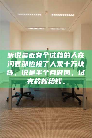 甘肃听说最近有个试药的人在河套那边接了人家十万块钱，说是半个月时间，试完药就给钱。 第1张