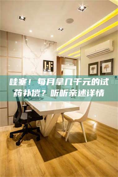 甘肃哇塞！每月拿几千元的试药补偿？听听亲述详情 第1张