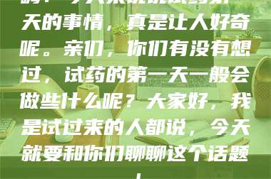 甘肃嗨！今天来说说试药第一天的事情，真是让人好奇呢。亲们，你们有没有想过，试药的第一天一般会做些什么呢？大家好，我是试过来的人都说，今天就要和你们聊聊这个话题！ 第1张