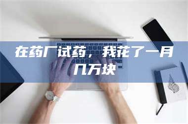 甘肃在药厂试药，我花了一月几万块 第1张