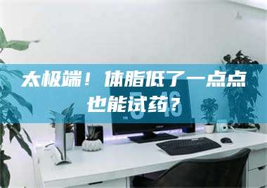 甘肃太极端！体脂低了一点点也能试药？ 第1张