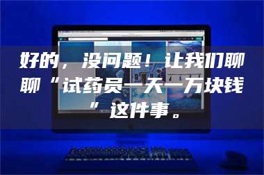 甘肃好的，没问题！让我们聊聊“试药员一天一万块钱”这件事。 第1张