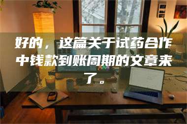 甘肃好的，这篇关于试药合作中钱款到账周期的文章来了。 第1张