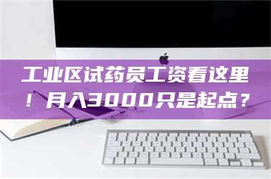 甘肃工业区试药员工资看这里！月入3000只是起点？ 第1张