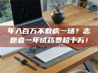 甘肃年入百万不敢病一场？志愿者一年试药费超十万！ 第1张