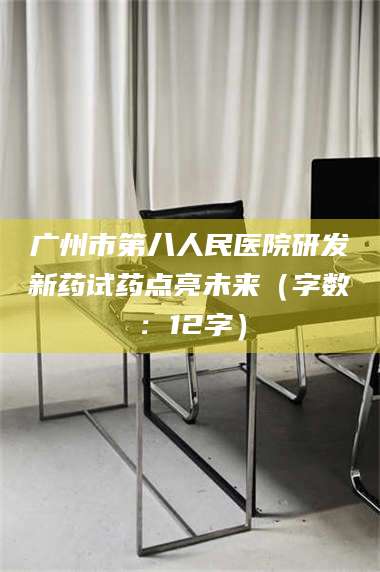 甘肃广州市第八人民医院研发新药试药点亮未来（字数：12字） 第1张