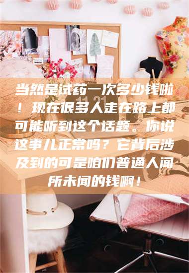 甘肃当然是试药一次多少钱啦！现在很多人走在路上都可能听到这个话题。你说这事儿正常吗？它背后涉及到的可是咱们普通人闻所未闻的钱啊！ 第1张