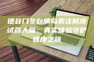 甘肃德谷门冬双胰岛素注射液试药人篇：真实体验守护健康之旅 第1张