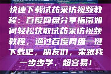 甘肃快速下载试药采访视频教程：百度网盘分享指南如何轻松获取试药采访视频教程，通过百度网盘一键下载吧，朋友们，来跟我一步步学，超容易！ 第1张