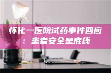 甘肃怀化一医院试药事件回应：患者安全是底线 第1张