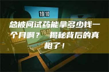 甘肃总被问试药能拿多少钱一个月啊？ 揭秘背后的真相了！ 第1张