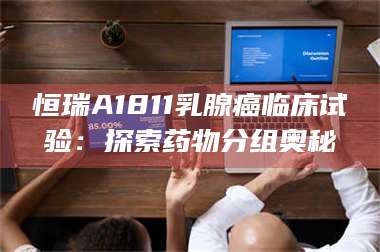 甘肃恒瑞A1811乳腺癌临床试验:探索药物分组奥秘 第1张 甘肃恒瑞A1811乳腺癌临床试验:探索药物分组奥秘 第1张