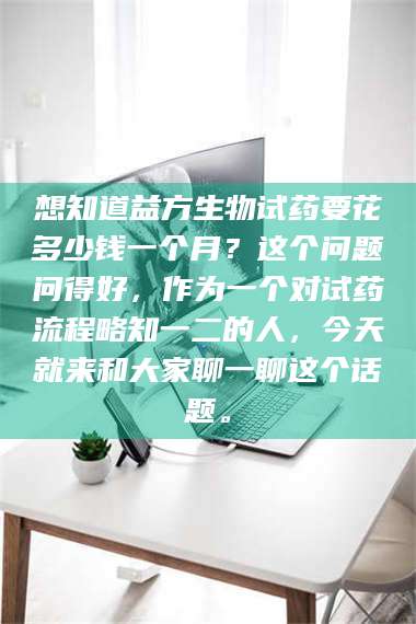 甘肃想知道益方生物试药要花多少钱一个月？这个问题问得好，作为一个对试药流程略知一二的人，今天就来和大家聊一聊这个话题。 第1张