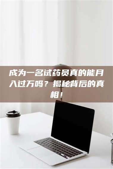 甘肃成为一名试药员真的能月入过万吗？揭秘背后的真相！ 第1张