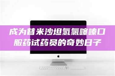 甘肃成为替米沙坦氢氯噻嗪口服药试药员的奇妙日子 第1张 甘肃成为替米沙坦氢氯噻嗪口服药试药员的奇妙日子 第1张