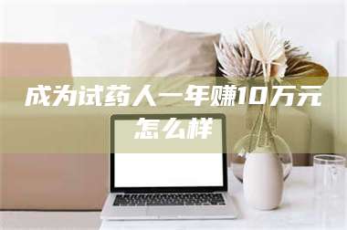 甘肃成为试药人一年赚10万元怎么样 第1张