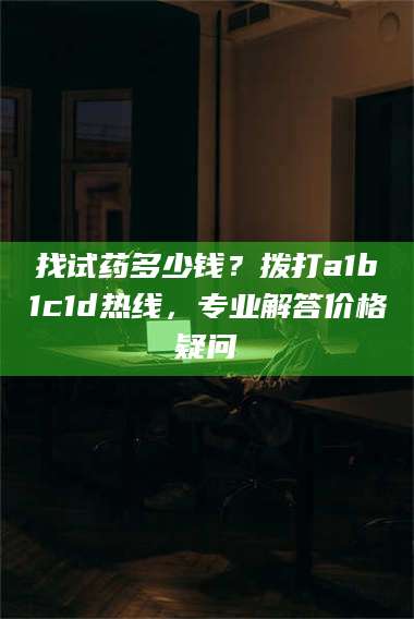 甘肃找试药多少钱?拨打a1b1c1d热线,专业解答价格疑问 第1张 甘肃找试药多少钱?拨打a1b1c1d热线,专业解答价格疑问 第1张