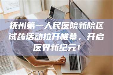 甘肃抚州第一人民医院新院区试药活动拉开帷幕,开启医界新纪元! 第1张 甘肃抚州第一人民医院新院区试药活动拉开帷幕,开启医界新纪元! 第1张