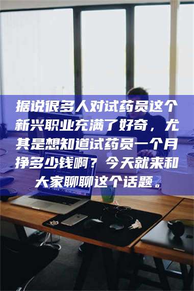 甘肃据说很多人对试药员这个新兴职业充满了好奇,尤其是想知道试药员一个月挣多少钱啊?今天就来和大家聊聊这个话题。 第1张 甘肃据说很多人对试药员这个新兴职业充满了好奇,尤其是想知道试药员一个月挣多少钱啊?今天就来和大家聊聊这个话题。 第1张