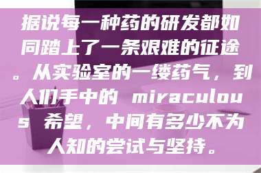 甘肃据说每一种药的研发都如同踏上了一条艰难的征途。从实验室的一缕药气,到人们手中的 miraculous 希望,中间有多少不为人知的尝试与坚持。 第1张 甘肃据说每一种药的研发都如同踏上了一条艰难的征途。从实验室的一缕药气,到人们手中的 miraculous 希望,中间有多少不为人知的尝试与坚持。 第1张