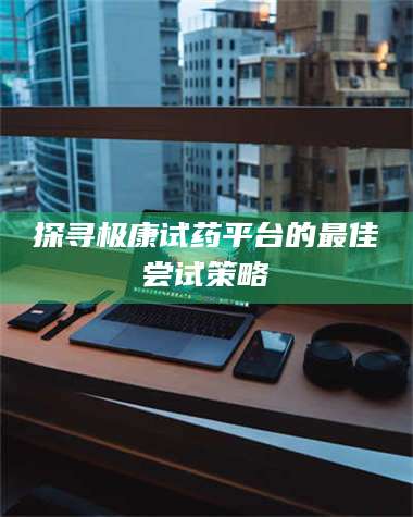 甘肃探寻极康试药平台的最佳尝试策略 第1张