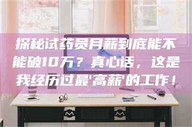 甘肃探秘试药员月薪到底能不能破10万？真心话，这是我经历过最'高薪'的工作！ 第1张