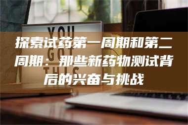 甘肃探索试药第一周期和第二周期：那些新药物测试背后的兴奋与挑战 第1张