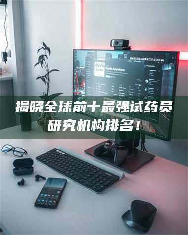 甘肃揭晓全球前十最强试药员研究机构排名! 第1张 甘肃揭晓全球前十最强试药员研究机构排名! 第1张