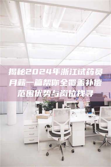 甘肃揭秘2024年浙江试药员月薪一篇帮你全覆盖补偿范围优势与岗位找寻 第1张