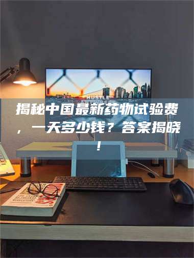 甘肃揭秘中国最新药物试验费，一天多少钱？答案揭晓！ 第1张