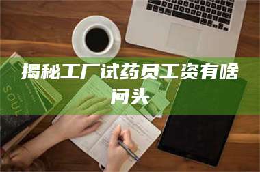 甘肃揭秘工厂试药员工资有啥问头 第1张