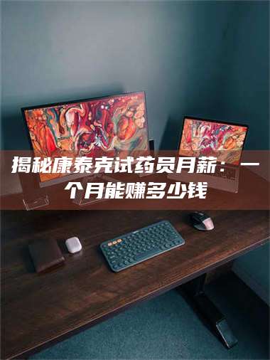 甘肃揭秘康泰克试药员月薪：一个月能赚多少钱 第1张