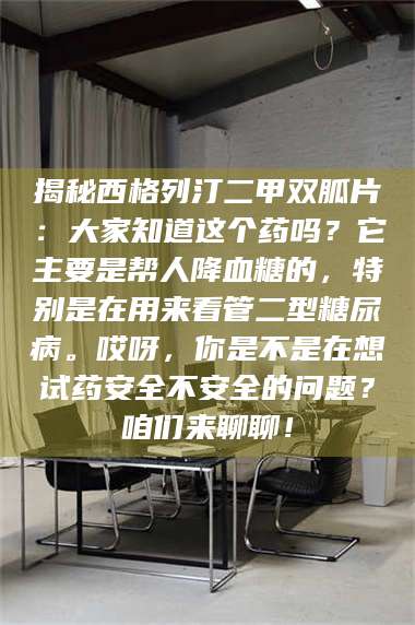 甘肃揭秘西格列汀二甲双胍片：大家知道这个药吗？它主要是帮人降血糖的，特别是在用来看管二型糖尿病。哎呀，你是不是在想试药安全不安全的问题？咱们来聊聊！ 第1张