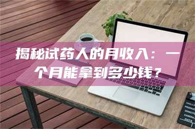 甘肃揭秘试药人的月收入：一个月能拿到多少钱？ 第1张
