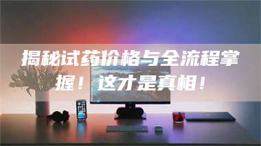 甘肃揭秘试药价格与全流程掌握！这才是真相！ 第1张