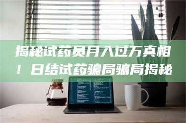 甘肃揭秘试药员月入过万真相！日结试药骗局骗局揭秘 第1张