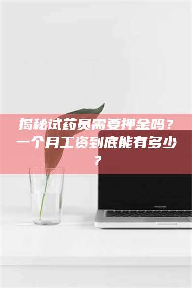 甘肃揭秘试药员需要押金吗？一个月工资到底能有多少？ 第1张