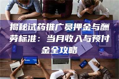甘肃揭秘试药推广员押金与酬劳标准：当月收入与预付金全攻略 第1张